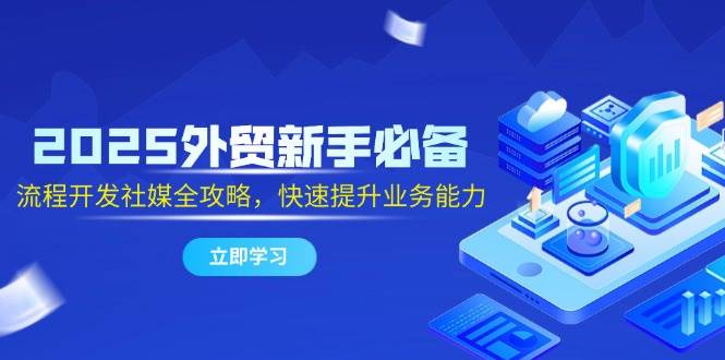 （14829期）2025外贸新手必备，流程开发社媒全攻略，快速提升业务能力-优优云网创