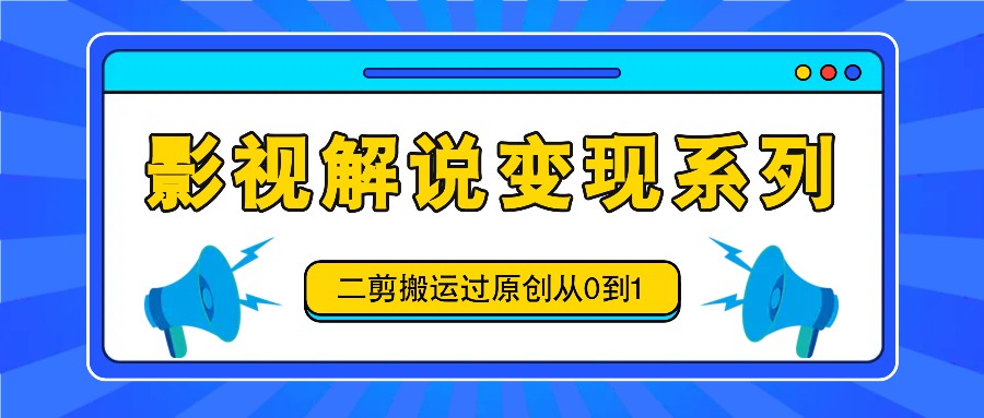 影视解说变现系列，二剪搬运过原创从0到1，喂饭式教程-优优云网创