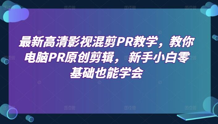 最新高清影视混剪PR教学，教你电脑PR原创剪辑， 新手小白零基础也能学会-优优云网创