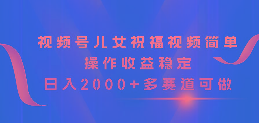 视频号儿女祝福视频，简单操作收益稳定，日入2000+，多赛道可做-优优云网创