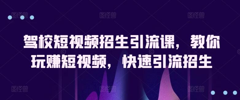 驾校短视频招生引流课，教你玩赚短视频，快速引流招生-优优云网创