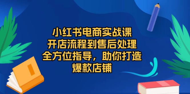 小红书电商实战课，开店流程到售后处理，全方位指导，助你打造爆款店铺-优优云网创