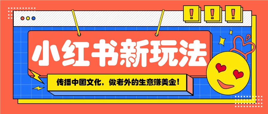 小红书流量新玩法，传播中国传统文化的同时，做老外的生意赚美金！-优优云网创