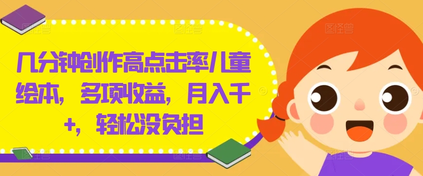 几分钟创作高点击率儿童绘本，多项收益，月入千+，轻松没负担【揭秘】-优优云网创