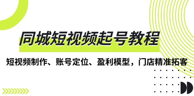 同城短视频起号教程，短视频制作、账号定位、盈利模型，门店精准拓客-优优云网创