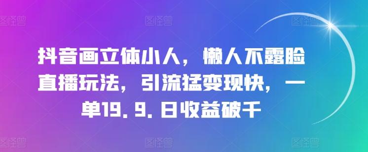 抖音画立体小人，懒人不露脸直播玩法，引流猛变现快，一单19.9.日收益破千【揭秘】-优优云网创