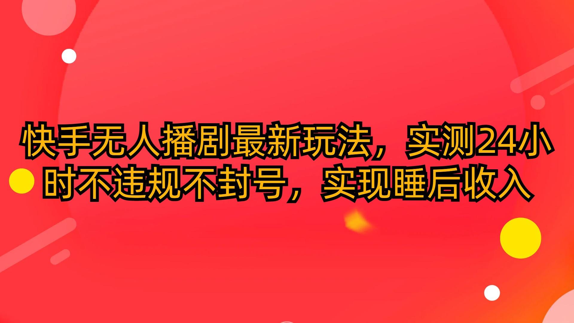 (10068期)快手无人播剧最新玩法，实测24小时不违规不封号，实现睡后收入-优优云网创