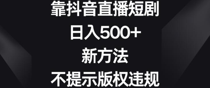 靠抖音直播短剧，日入500+，新方法、不提示版权违规【揭秘】-优优云网创