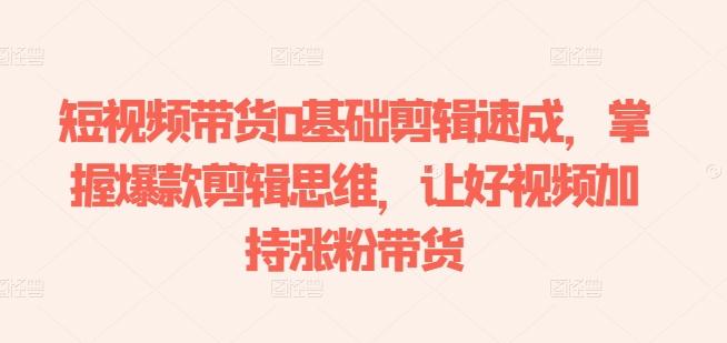 短视频带货0基础剪辑速成，掌握爆款剪辑思维，让好视频加持涨粉带货-优优云网创