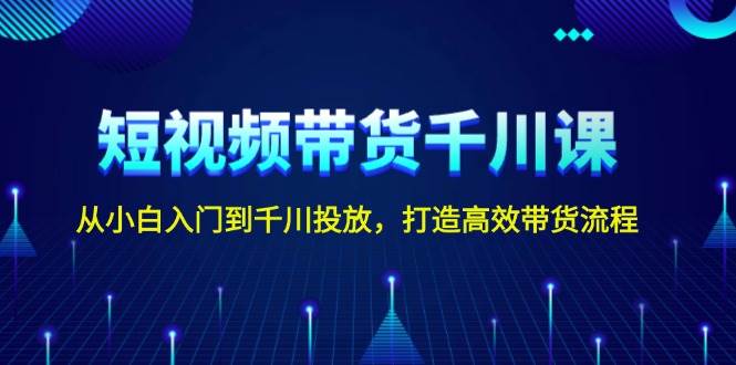 短视频带货千川课，从小白入门到千川投放，打造高效带货流程-优优云网创