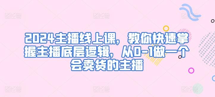 2024主播线上课，教你快速掌握主播底层逻辑，从0-1做一个会卖货的主播-优优云网创