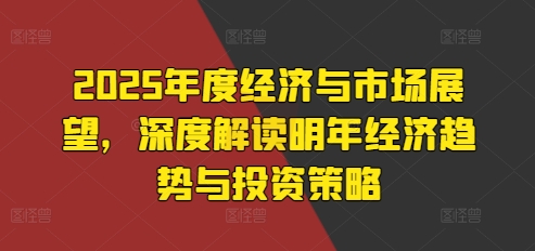 2025年度经济与市场展望，深度解读明年经济趋势与投资策略-优优云网创