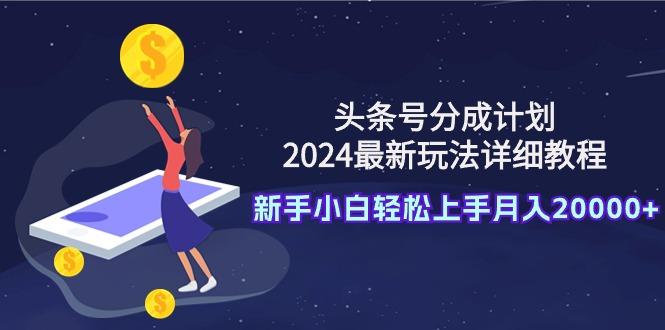 (9530期)头条号分成计划：2024最新玩法详细教程，新手小白轻松上手月入20000+-优优云网创