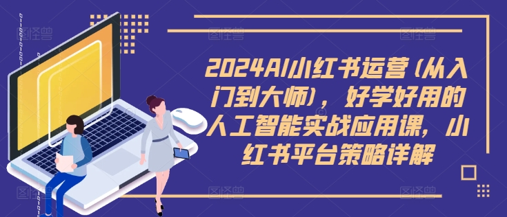 2024AI小红书运营(从入门到大师)，好学好用的人工智能实战应用课，小红书平台策略详解-优优云网创