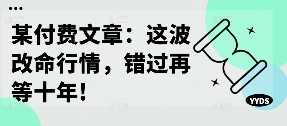 某付费文章：这波改命行情，错过再等十年!-优优云网创