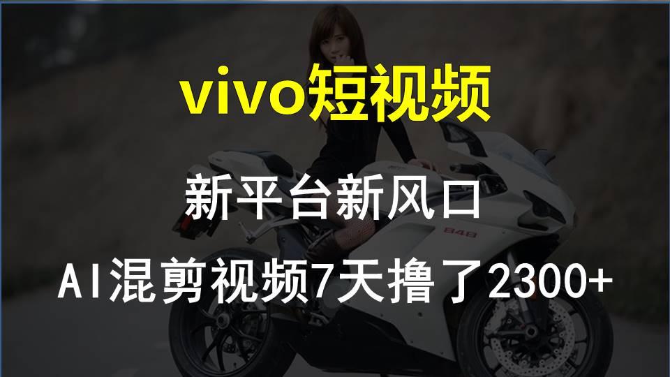 vivo短视频:新平台新风口，AI混剪视频7天撸了2300+-优优云网创