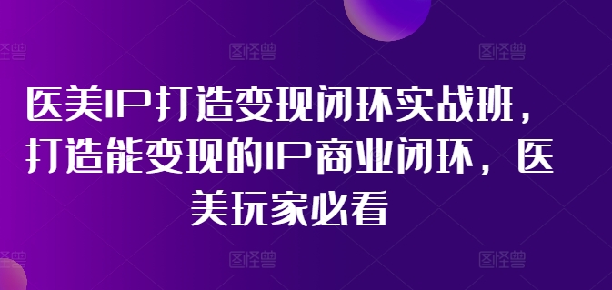 医美IP打造变现闭环实战班，打造能变现的IP商业闭环，医美玩家必看!-优优云网创