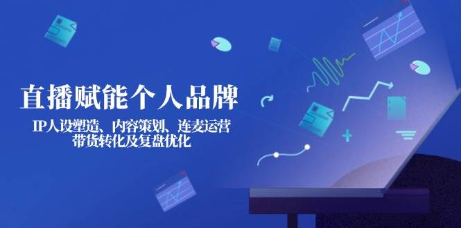 直播赋能个人品牌：IP人设塑造、内容策划、连麦运营、带货转化及复盘优化-优优云网创