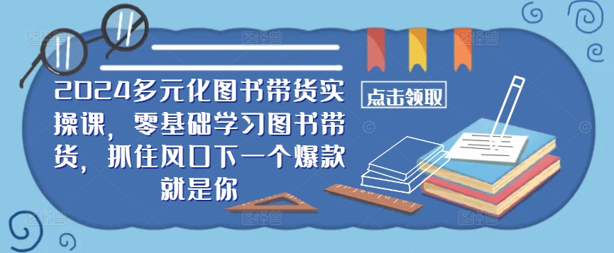 ​​2024多元化图书带货实操课，零基础学习图书带货，抓住风口下一个爆款就是你-优优云网创