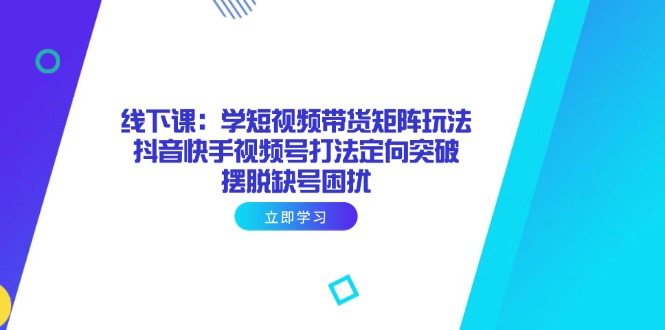 线下课：学短视频带货矩阵玩法 抖音快手视频号打法定向突破，摆脱缺号困扰-优优云网创