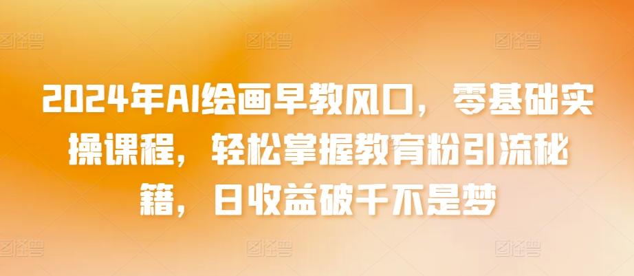 2024年AI绘画早教风口，零基础实操课程，轻松掌握教育粉引流秘籍，日收益破千不是梦【揭秘】-优优云网创