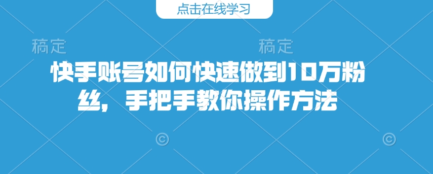 快手账号如何快速做到10万粉丝，手把手教你操作方法-优优云网创