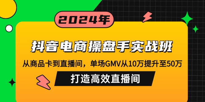 抖音电商操盘手实战班：从商品卡到直播间，单场GMV从10万提升至50万，…-优优云网创