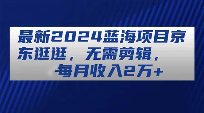 最新2024蓝海项目京东逛逛，无需剪辑，每月收入2万+-优优云网创