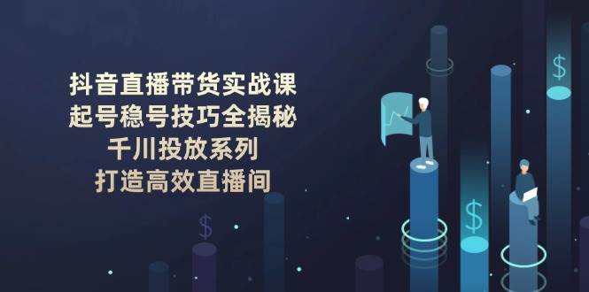 抖音直播带货实战课：起号稳号技巧全揭秘, 千川投放系列, 打造高效直播间-优优云网创