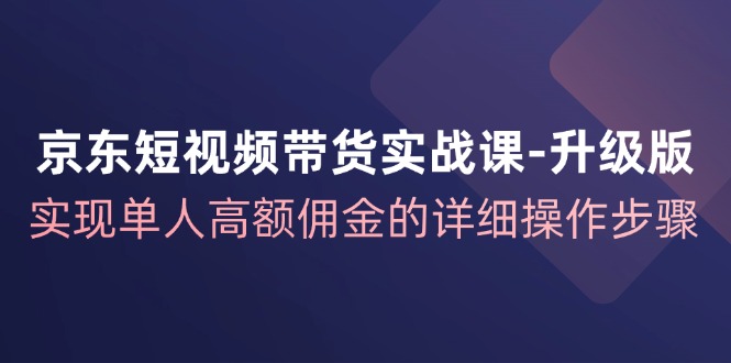 京东短视频带货实战课升级版，实现单人高额佣金的详细操作步骤-优优云网创