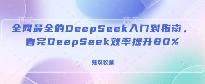 全网最全的DeepSeek入门到指南，看完DeepSeek效率提升80%(建议收藏)-优优云网创
