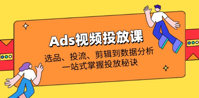 Ads视频投放课全解析：选品、投流、剪辑到数据分析，一站式掌握投放秘诀-优优云网创