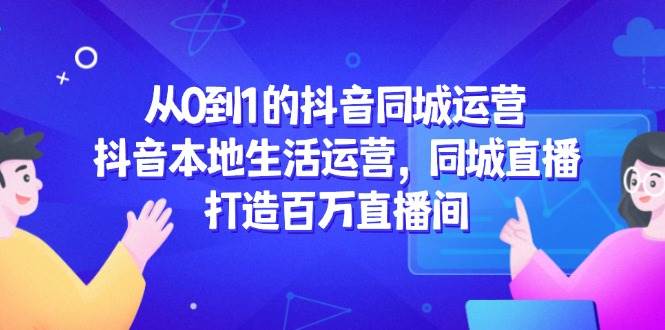从0到1的抖音同城运营，抖音本地生活运营，同城直播，打造百万直播间-优优云网创