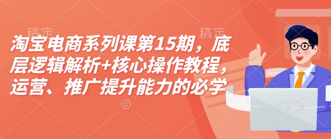 淘宝电商系列课第15期，底层逻辑解析+核心操作教程，运营、推广提升能力的必学课程+配套资料-优优云网创
