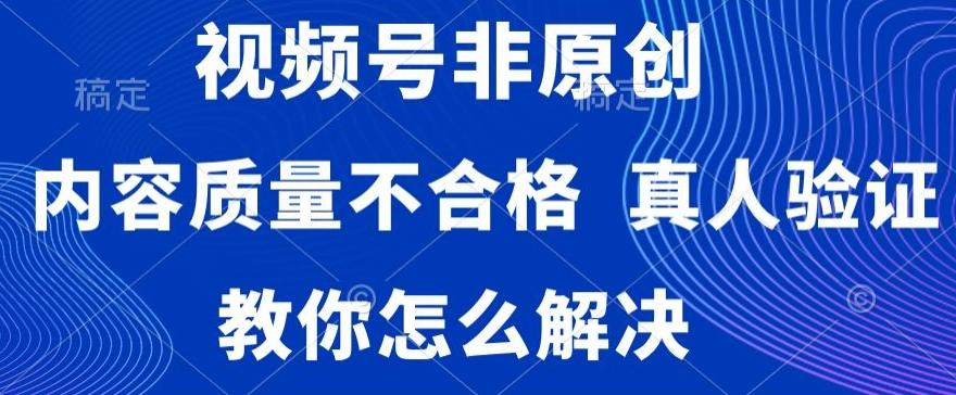 视频号非原创，内容质量不合格，真人验证，违规怎么解决【揭秘】-优优云网创