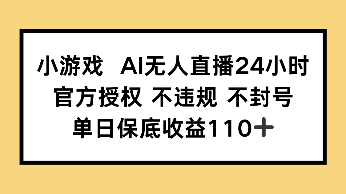 小游戏AI无人直播，官方授权 不违规 不封号，单日保底收益110+-优优云网创