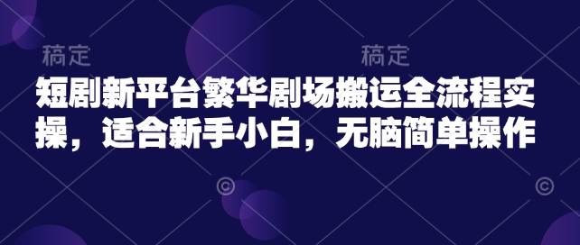 短剧新平台繁华剧场搬运全流程实操，适合新手小白，无脑简单操作-优优云网创