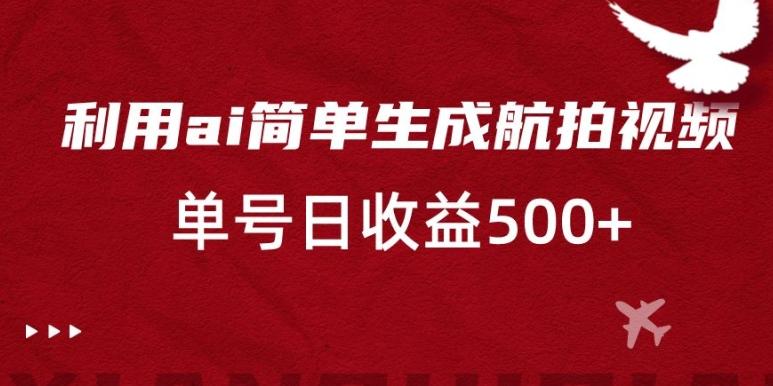 利用ai简单复制粘贴，生成航拍视频，单号日收益500+【揭秘】-优优云网创