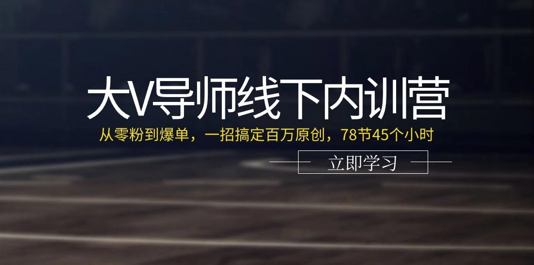大V导师线下内训营：从零粉到爆单，一招搞定百万原创(78节45个小时)-优优云网创