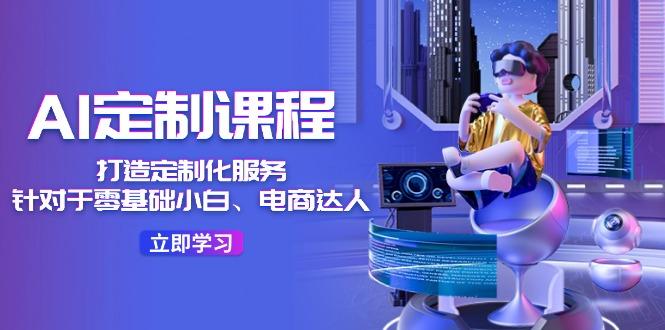 AI-定制课程，打造 定制化服务(针对于零基础小白、电商达人-优优云网创