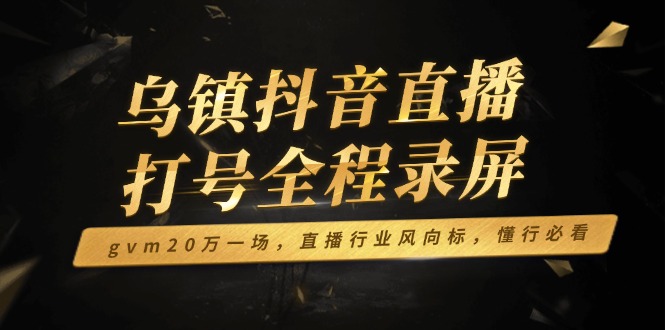 乌镇抖音直播打号全程录屏，gvm20万一场，直播行业风向标，懂行必看-优优云网创