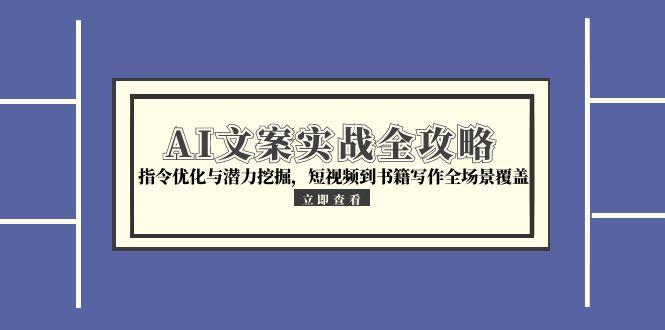 AI文案实战全攻略，指令优化与潜力挖掘，短视频到书籍写作全场景覆盖-优优云网创