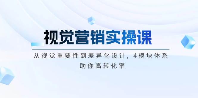 视觉营销实操课, 从视觉重要性到差异化设计, 4模块体系, 助你高转化率-优优云网创