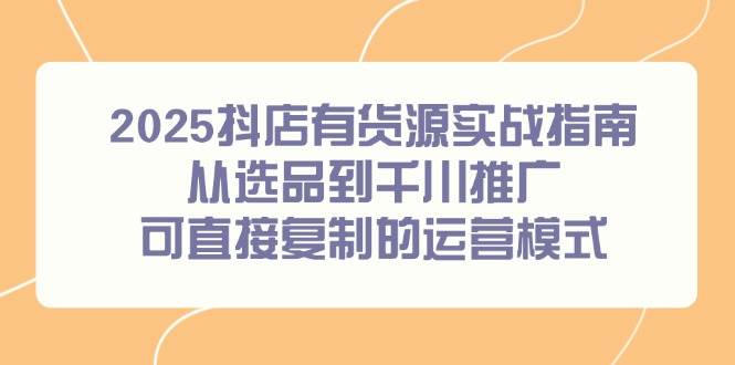 （14983期）2025抖店有货源实战指南，从选品到千川推广，可直接复制的运营模式-优优云网创
