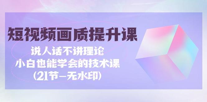 (9659期)短视频-画质提升课，说人话不讲理论，小白也能学会的技术课(21节-无水印)-优优云网创