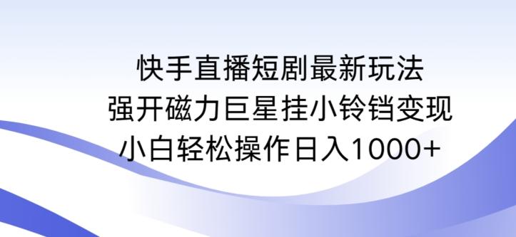 快手直播短剧最新玩法，强开磁力巨星挂小铃铛变现，小白轻松操作日入1000+【揭秘】-优优云网创