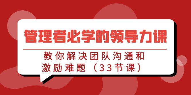管理者必学的领导力课：教你解决团队沟通和激励难题(33节课)-优优云网创