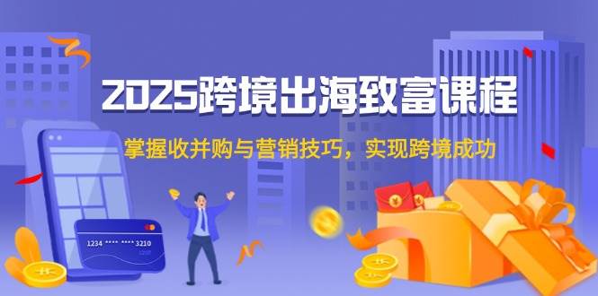 （14898期）2025跨境出海致富课程，掌握收并购与营销技巧，实现跨境成功-优优云网创