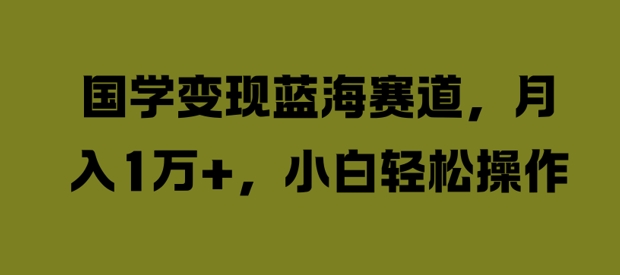 国学变现蓝海赛道，月入1W+，小白轻松操作【揭秘】-优优云网创