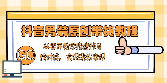 抖音男装原创带货教程：从零开始学搭建账号，找对标，实现涨粉变现-优优云网创